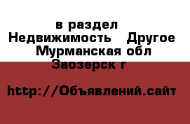  в раздел : Недвижимость » Другое . Мурманская обл.,Заозерск г.